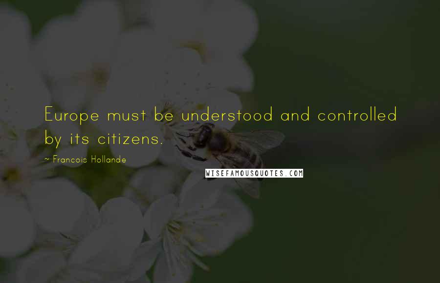 Francois Hollande Quotes: Europe must be understood and controlled by its citizens.