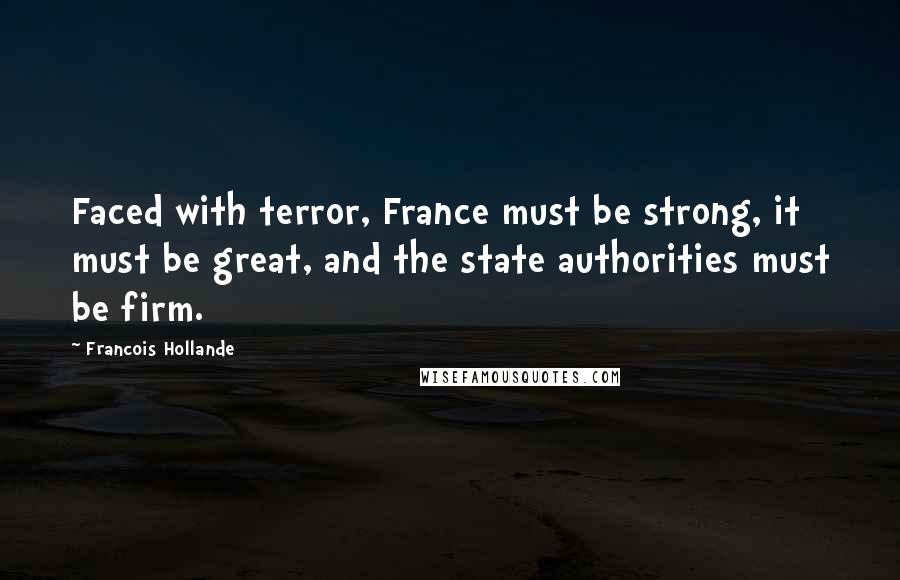 Francois Hollande Quotes: Faced with terror, France must be strong, it must be great, and the state authorities must be firm.