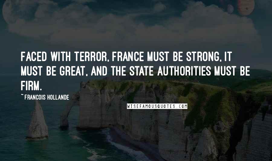 Francois Hollande Quotes: Faced with terror, France must be strong, it must be great, and the state authorities must be firm.