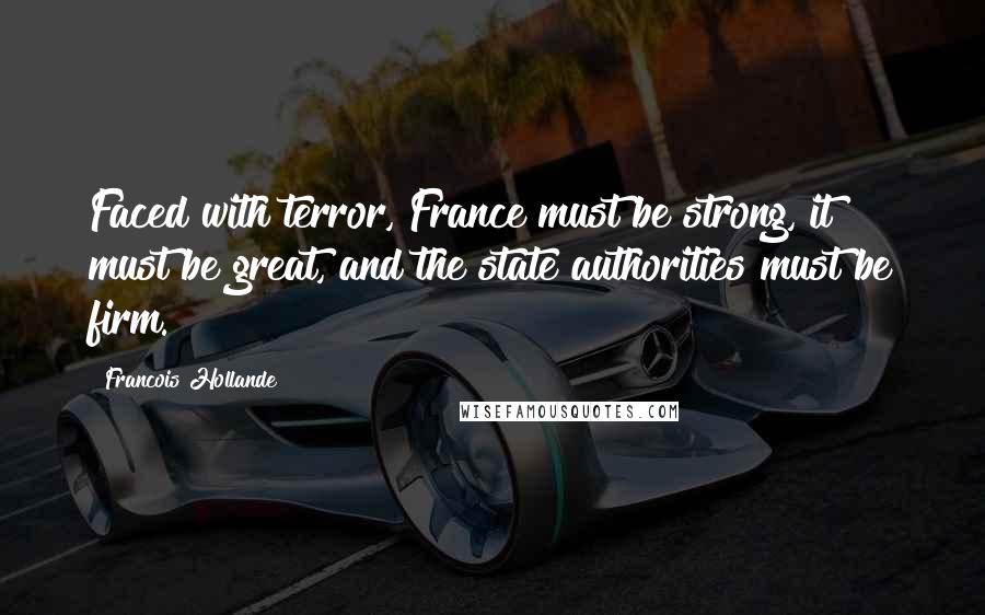 Francois Hollande Quotes: Faced with terror, France must be strong, it must be great, and the state authorities must be firm.