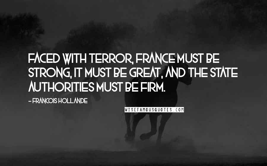 Francois Hollande Quotes: Faced with terror, France must be strong, it must be great, and the state authorities must be firm.