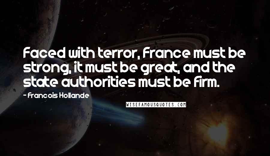 Francois Hollande Quotes: Faced with terror, France must be strong, it must be great, and the state authorities must be firm.