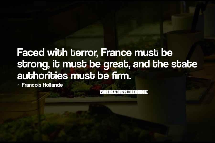 Francois Hollande Quotes: Faced with terror, France must be strong, it must be great, and the state authorities must be firm.