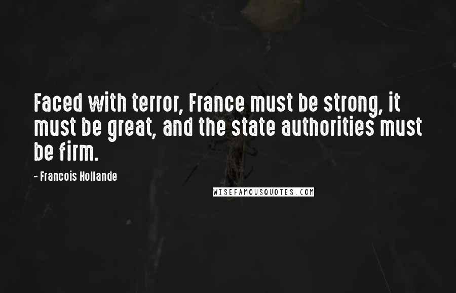 Francois Hollande Quotes: Faced with terror, France must be strong, it must be great, and the state authorities must be firm.