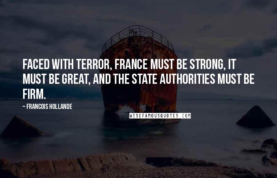 Francois Hollande Quotes: Faced with terror, France must be strong, it must be great, and the state authorities must be firm.