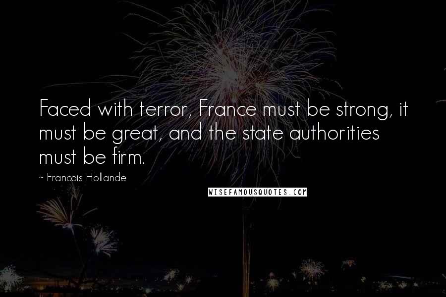 Francois Hollande Quotes: Faced with terror, France must be strong, it must be great, and the state authorities must be firm.