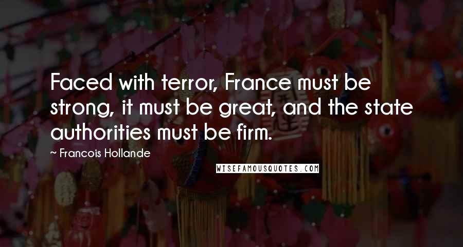 Francois Hollande Quotes: Faced with terror, France must be strong, it must be great, and the state authorities must be firm.