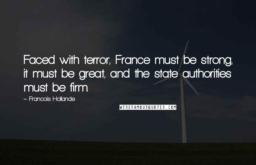 Francois Hollande Quotes: Faced with terror, France must be strong, it must be great, and the state authorities must be firm.