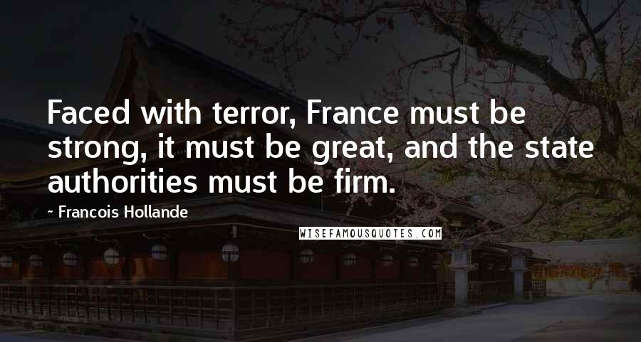 Francois Hollande Quotes: Faced with terror, France must be strong, it must be great, and the state authorities must be firm.