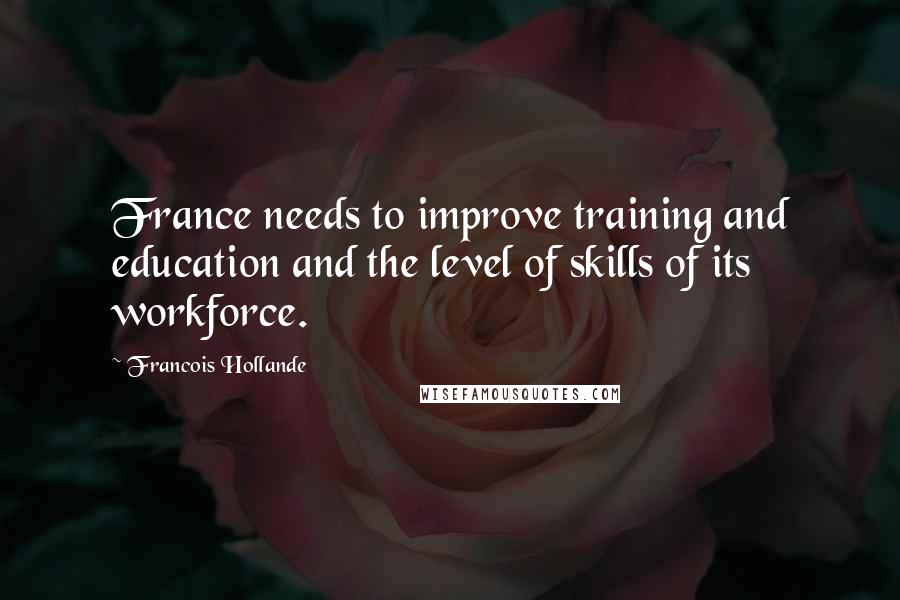 Francois Hollande Quotes: France needs to improve training and education and the level of skills of its workforce.