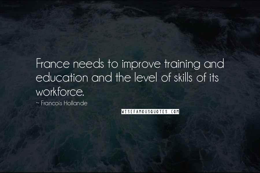 Francois Hollande Quotes: France needs to improve training and education and the level of skills of its workforce.