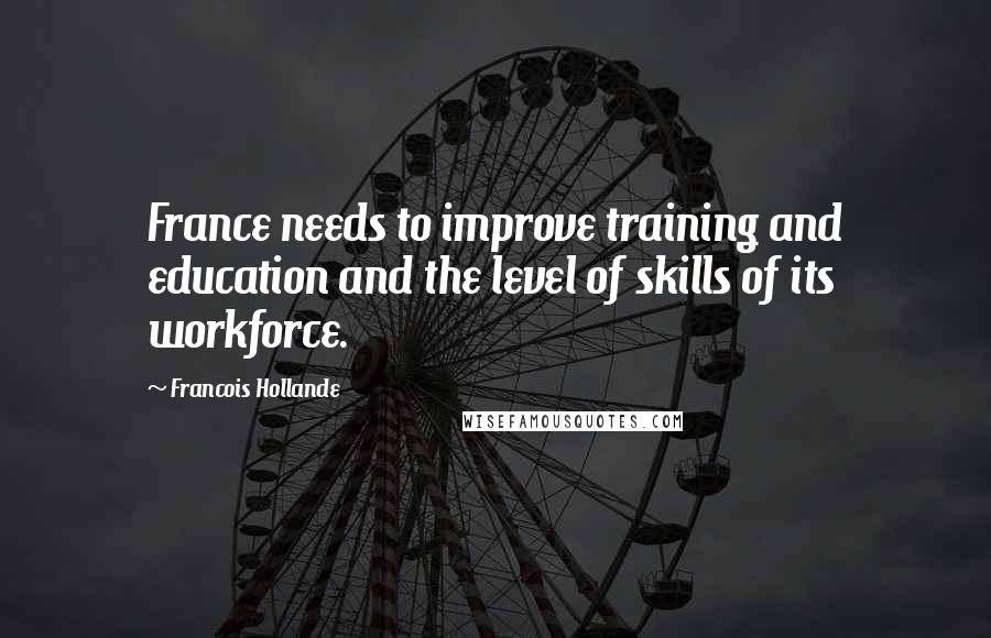 Francois Hollande Quotes: France needs to improve training and education and the level of skills of its workforce.