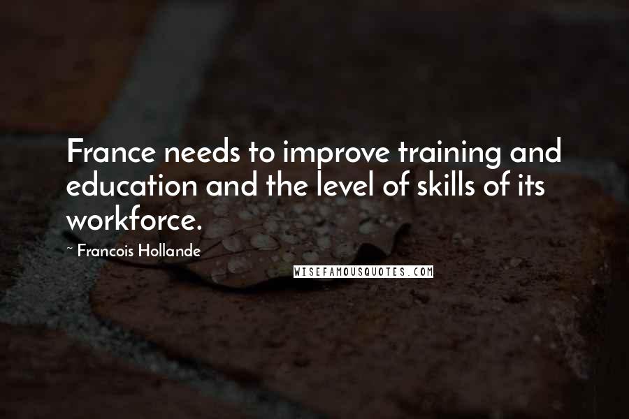 Francois Hollande Quotes: France needs to improve training and education and the level of skills of its workforce.