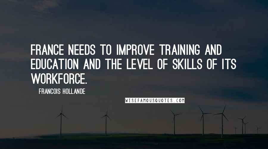 Francois Hollande Quotes: France needs to improve training and education and the level of skills of its workforce.