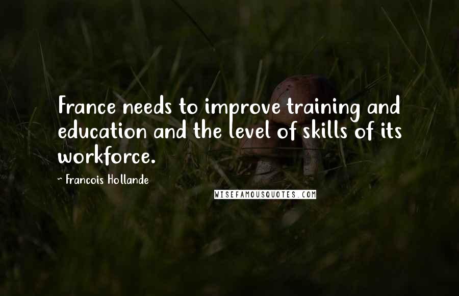 Francois Hollande Quotes: France needs to improve training and education and the level of skills of its workforce.