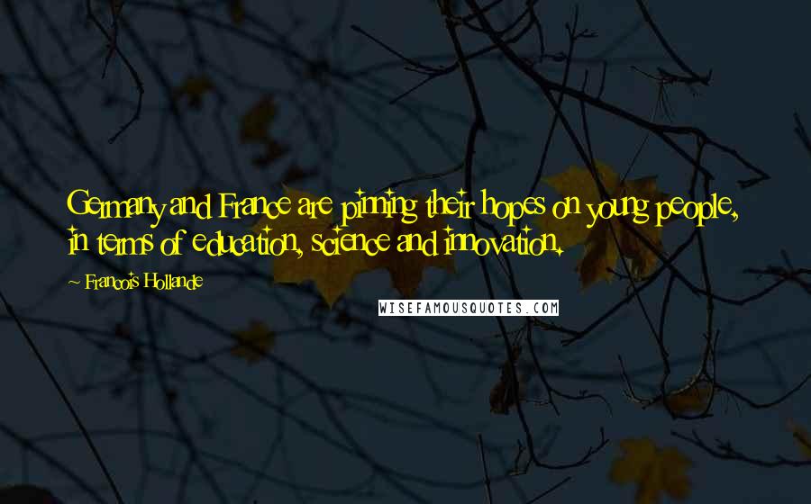 Francois Hollande Quotes: Germany and France are pinning their hopes on young people, in terms of education, science and innovation.