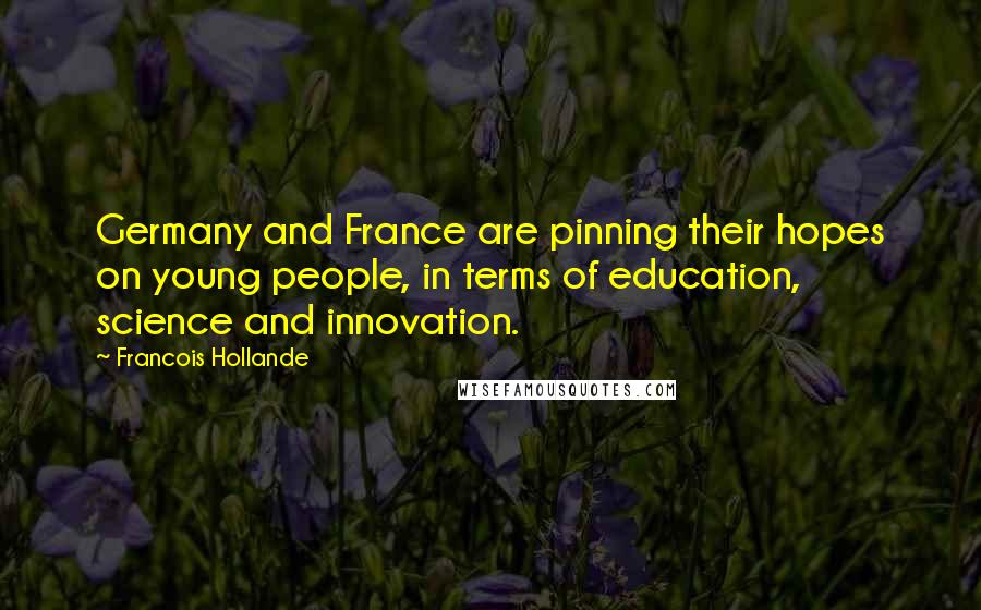 Francois Hollande Quotes: Germany and France are pinning their hopes on young people, in terms of education, science and innovation.