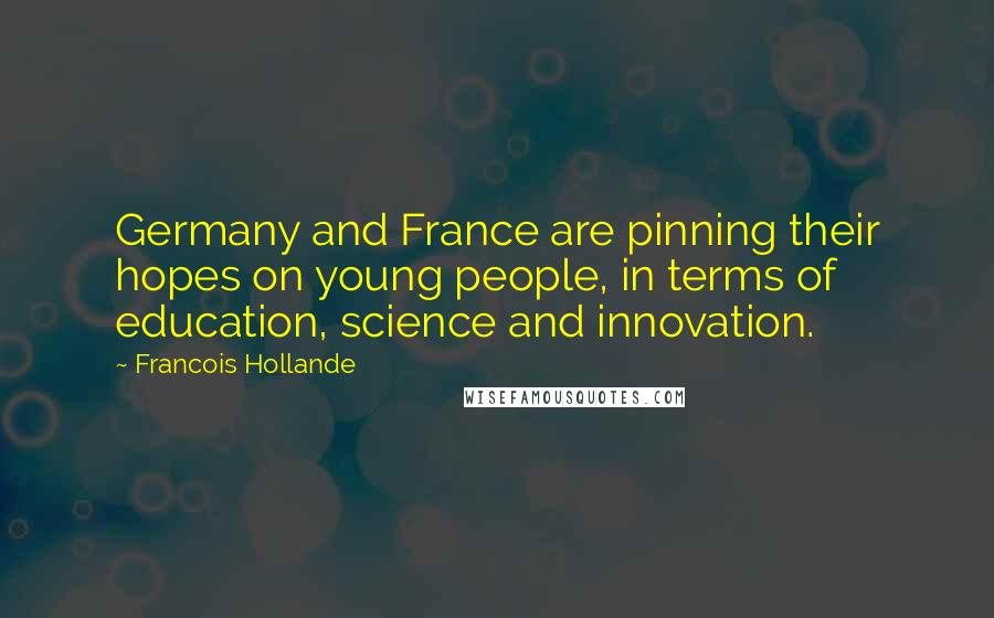 Francois Hollande Quotes: Germany and France are pinning their hopes on young people, in terms of education, science and innovation.