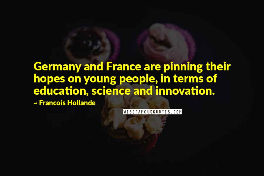 Francois Hollande Quotes: Germany and France are pinning their hopes on young people, in terms of education, science and innovation.