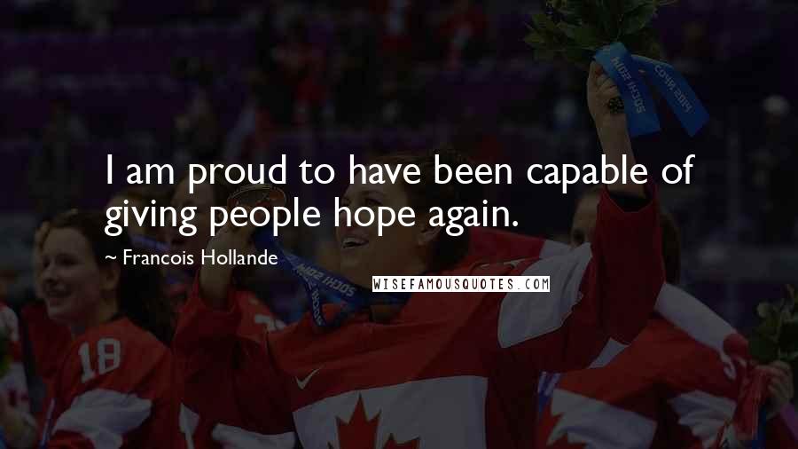 Francois Hollande Quotes: I am proud to have been capable of giving people hope again.