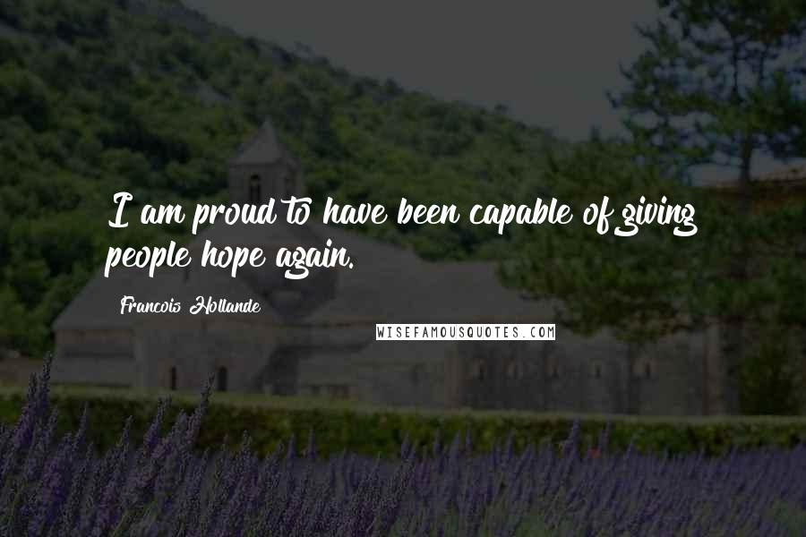 Francois Hollande Quotes: I am proud to have been capable of giving people hope again.