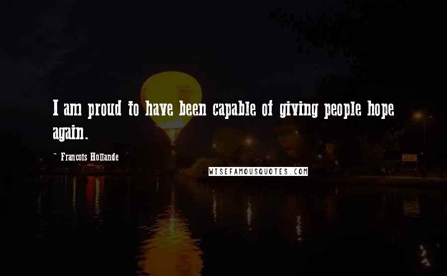 Francois Hollande Quotes: I am proud to have been capable of giving people hope again.