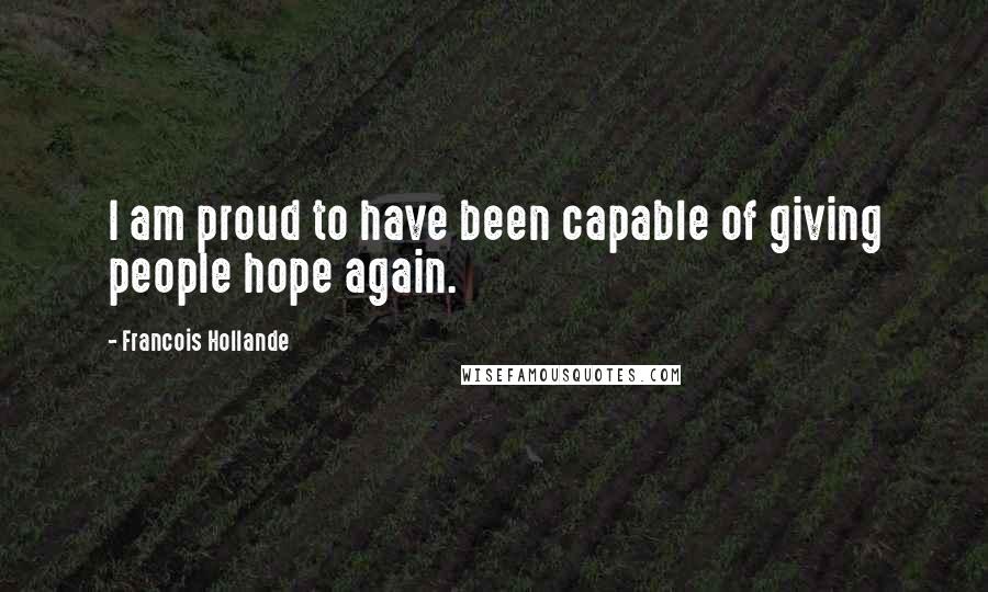 Francois Hollande Quotes: I am proud to have been capable of giving people hope again.