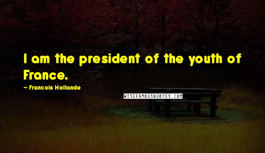 Francois Hollande Quotes: I am the president of the youth of France.