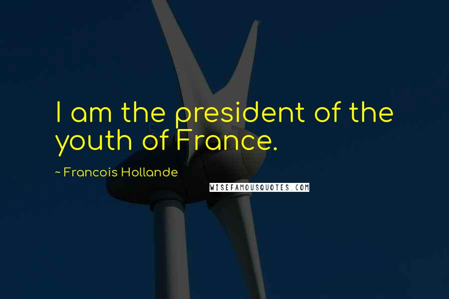 Francois Hollande Quotes: I am the president of the youth of France.