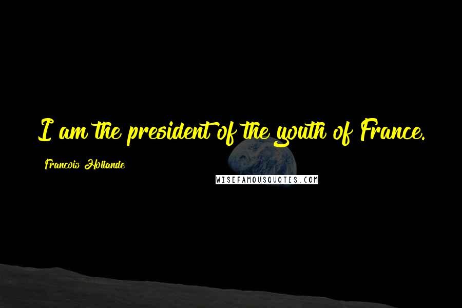 Francois Hollande Quotes: I am the president of the youth of France.