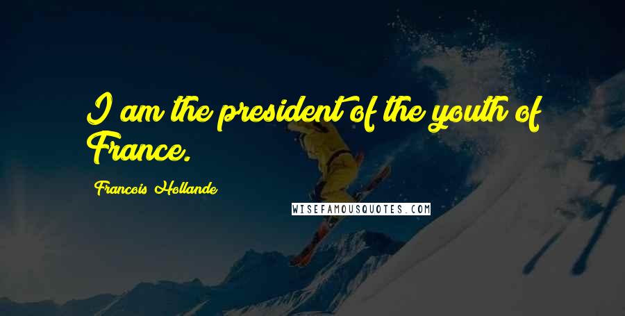 Francois Hollande Quotes: I am the president of the youth of France.