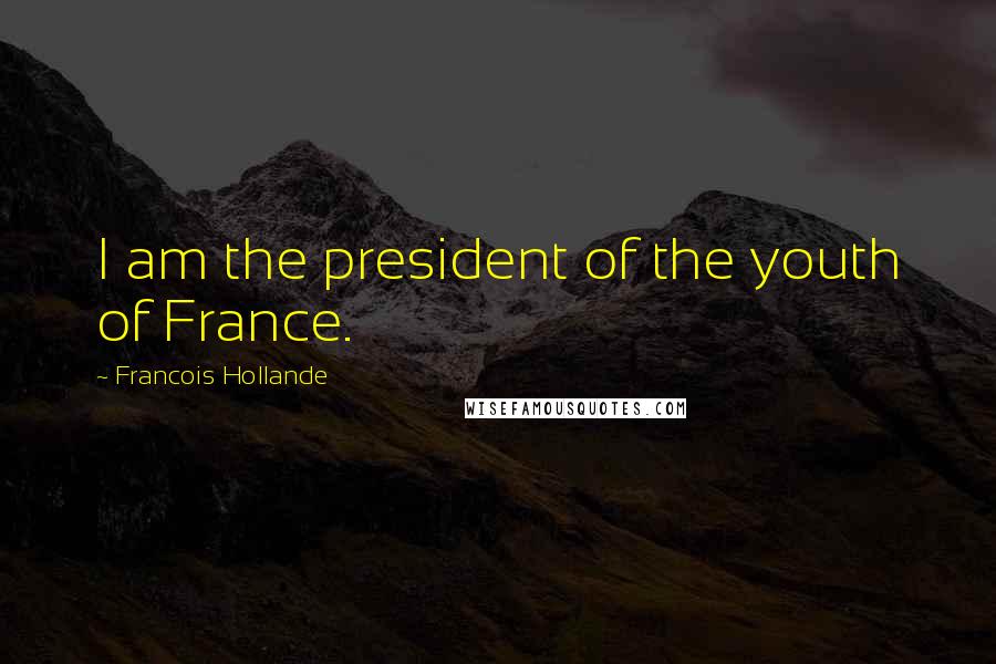 Francois Hollande Quotes: I am the president of the youth of France.