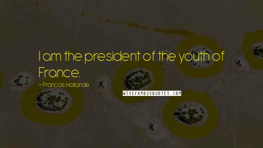 Francois Hollande Quotes: I am the president of the youth of France.
