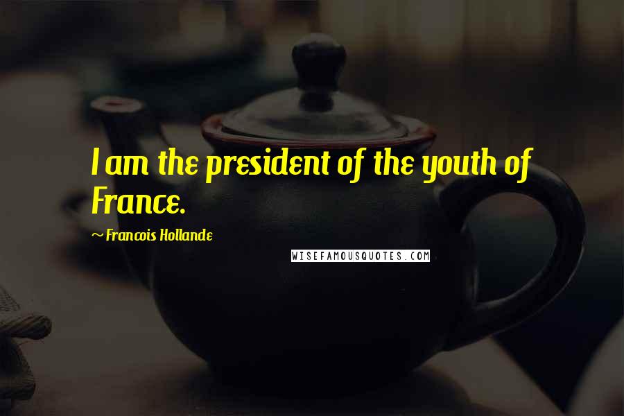 Francois Hollande Quotes: I am the president of the youth of France.