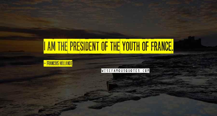 Francois Hollande Quotes: I am the president of the youth of France.