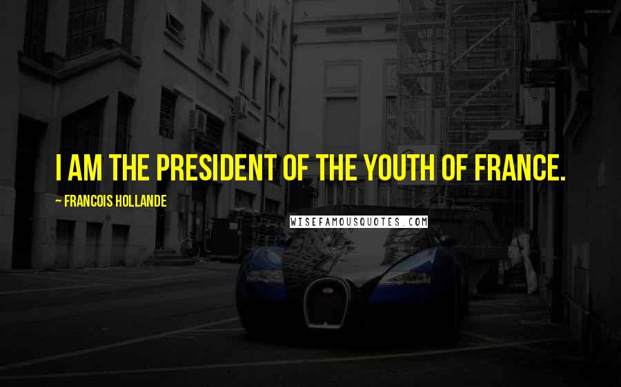 Francois Hollande Quotes: I am the president of the youth of France.