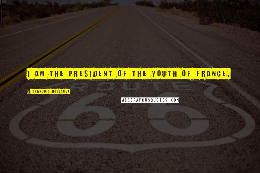 Francois Hollande Quotes: I am the president of the youth of France.