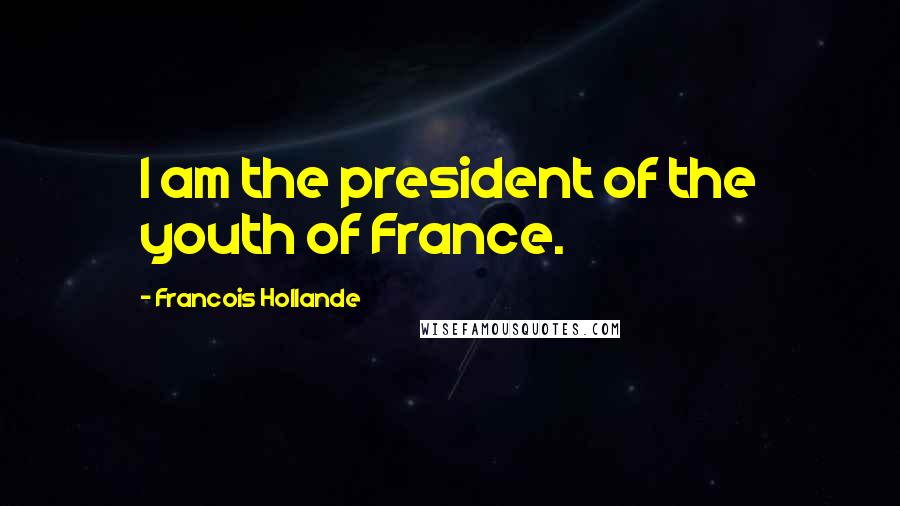 Francois Hollande Quotes: I am the president of the youth of France.
