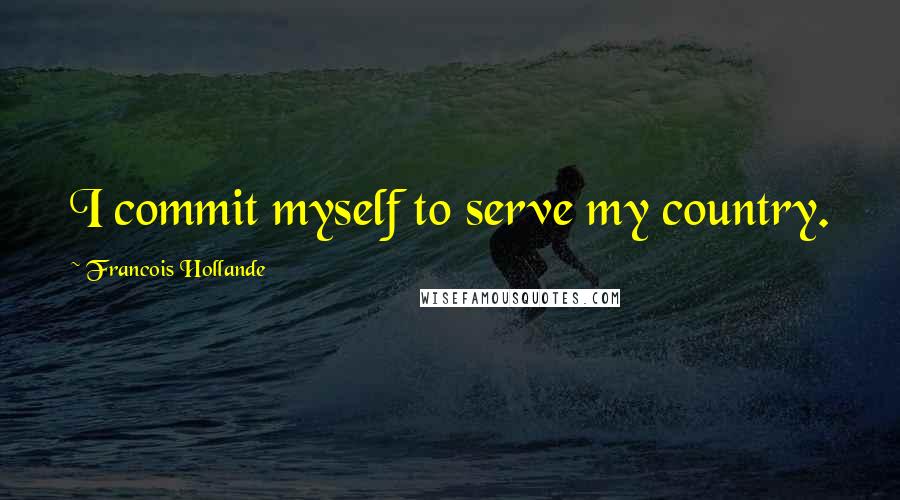 Francois Hollande Quotes: I commit myself to serve my country.