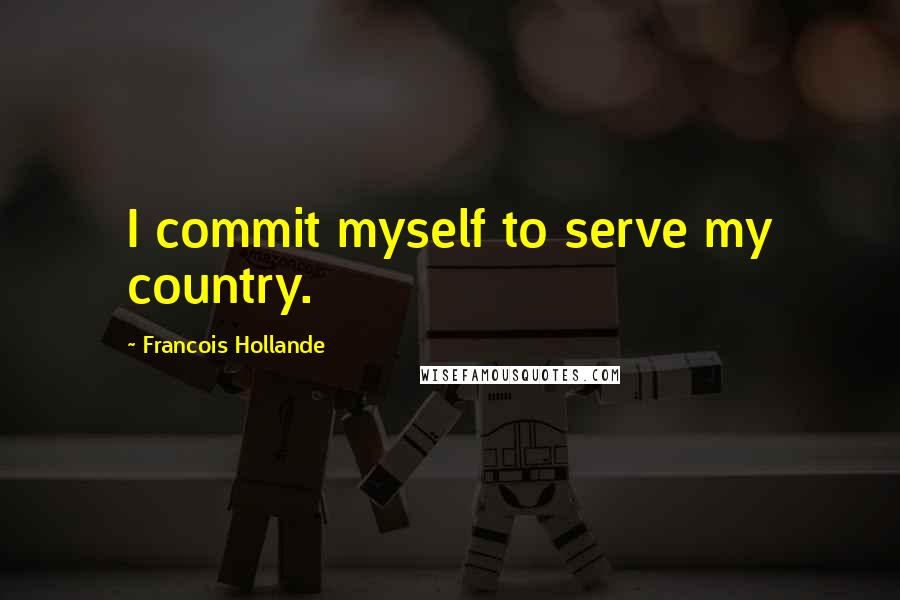 Francois Hollande Quotes: I commit myself to serve my country.