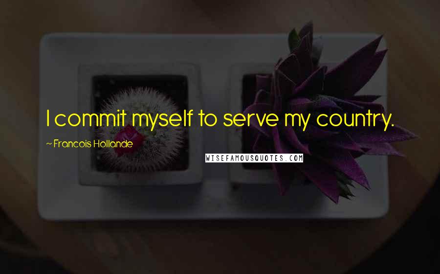 Francois Hollande Quotes: I commit myself to serve my country.