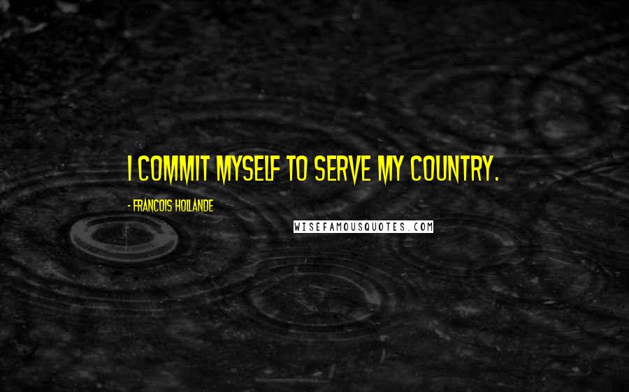 Francois Hollande Quotes: I commit myself to serve my country.