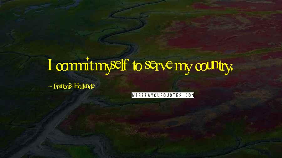 Francois Hollande Quotes: I commit myself to serve my country.