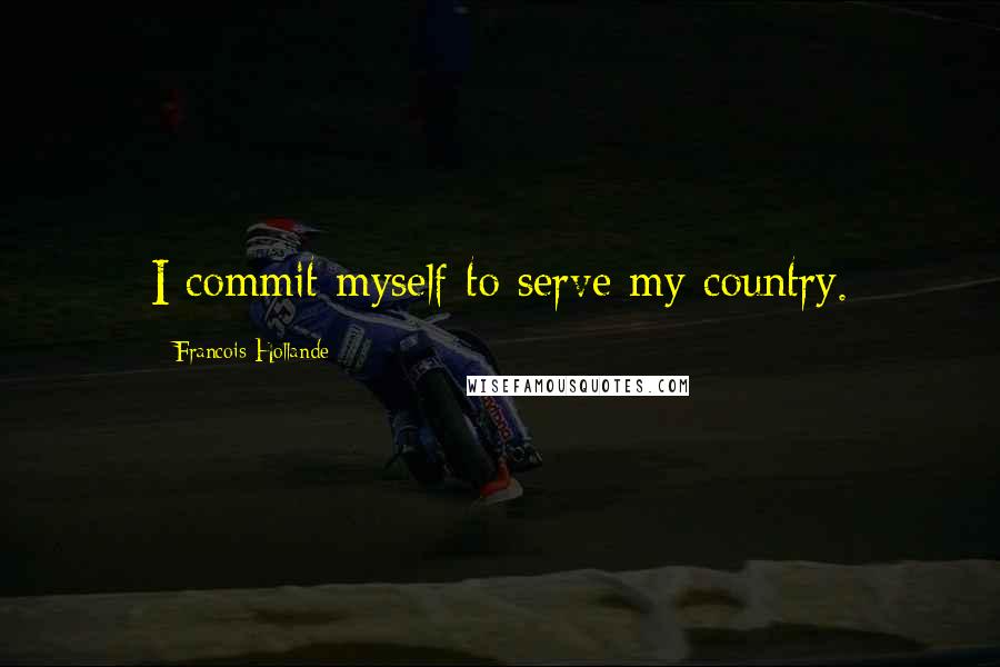 Francois Hollande Quotes: I commit myself to serve my country.