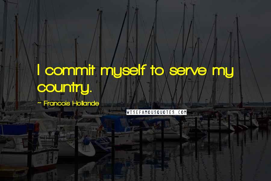 Francois Hollande Quotes: I commit myself to serve my country.