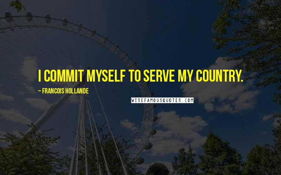Francois Hollande Quotes: I commit myself to serve my country.