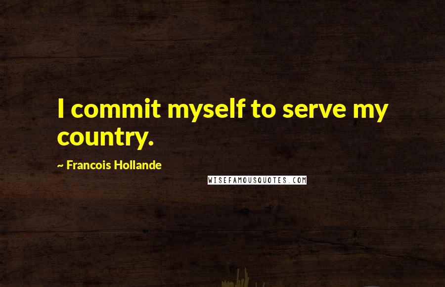 Francois Hollande Quotes: I commit myself to serve my country.