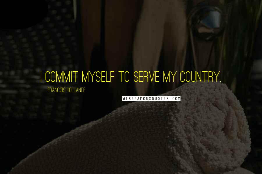 Francois Hollande Quotes: I commit myself to serve my country.