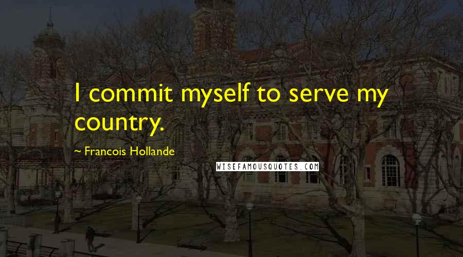 Francois Hollande Quotes: I commit myself to serve my country.