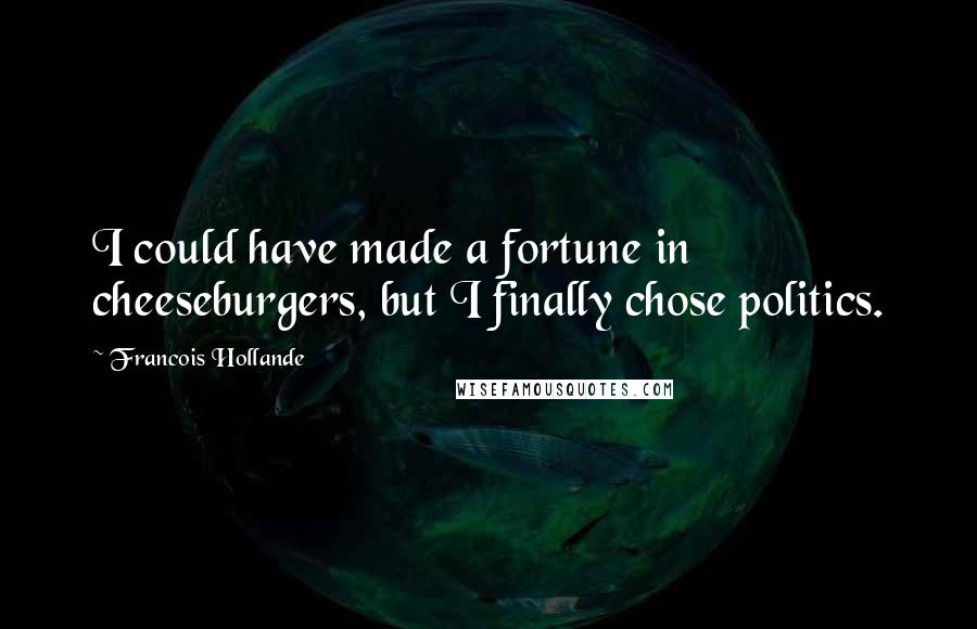 Francois Hollande Quotes: I could have made a fortune in cheeseburgers, but I finally chose politics.